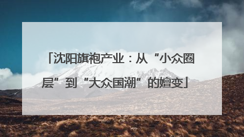 沈阳旗袍产业：从“小众圈层”到“大众国潮”的嬗变